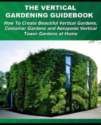 cover of the book The Vertical Gardening Guidebook: How To Create Beautiful Vertical Gardens, Container Gardens and Aeroponic Vertical Tower Gardens at Home