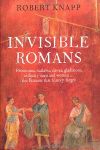 cover of the book Invisible Romans: Prostitutes, Outlaws, Slaves, Gladiators, Ordinary Men and Women... The Romans That History Forgot