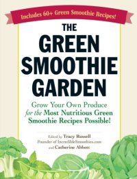 cover of the book The Green Smoothie Garden: Grow Your Own Produce for the Most Nutritious Green Smoothie Recipes Possible!