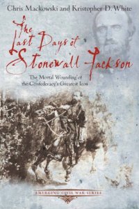 cover of the book The Last Days of Stonewall Jackson: The Mortal Wounding of the Confederacy's Greatest Icon