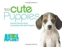 cover of the book Too Cute Puppies: Animal Planet's Most Impossibly Adorable Puppies