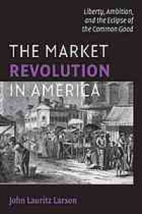 cover of the book The market revolution in America : liberty, ambition, and the eclipse of the common good