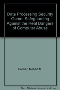 cover of the book The Data Processing Security Game. Safeguarding Against the Real Dangers of Computer Abuse