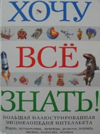 cover of the book Хочу все знать! Большая иллюстрированная энциклопедия интеллекта: [наука, путешествия, культура, религия, техника, космос, политика, человек]