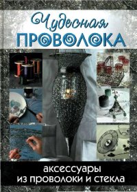 cover of the book ЧУДЕСНАЯ ПРОВОЛОКА АКСЕССУАРЫ ИЗ ПРОВОЛОКИ И СТЕКЛА