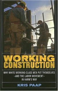 cover of the book Working Construction: Why White Working-Class Men Put Themselves - and the Labor Movement - in Harm's Way