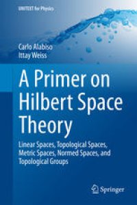 cover of the book A Primer on Hilbert Space Theory: Linear Spaces, Topological Spaces, Metric Spaces, Normed Spaces, and Topological Groups