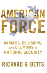 cover of the book American Force: Dangers, Delusions, and Dilemmas in National Security