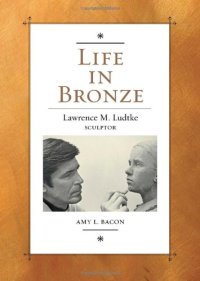 cover of the book Life in Bronze: Lawrence M. Ludtke, Sculptor