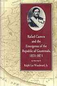 cover of the book Rafael Carrera and the emergence of the Republic of Guatemala, 1821-1871