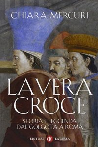 cover of the book La vera croce. Storia e leggenda dal Golgota a Roma