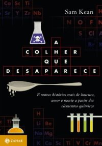 cover of the book A Colher que Desaparece - e Outras Historias Reais de Loucura, Amor, Morte a Partir dos Elementos Quimicos