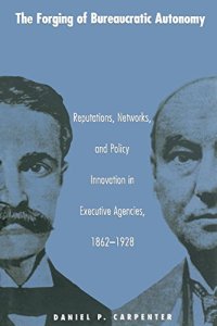 cover of the book The Forging of Bureaucratic Autonomy: Reputations, Networks, and Policy Innovation in Executive Agencies, 1862-1928.