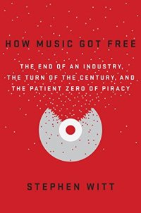 cover of the book How Music Got Free: The End of an Industry, the Turn of the Century, and the Patient Zero of Piracy