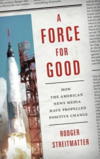 cover of the book A Force for Good: How the American News Media Have Propelled Positive Change