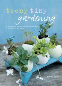 cover of the book Teeny tiny gardening : 35 step-by-step projects and inspirational ideas for gardening in tiny spaces