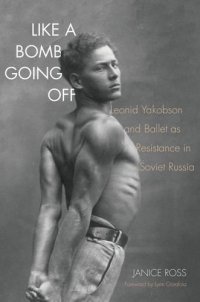 cover of the book Like a Bomb Going Off: Leonid Yakobson and Ballet as Resistance in Soviet Russia