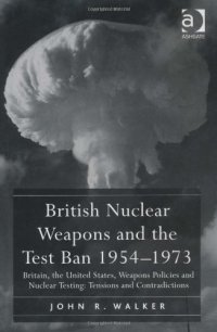 cover of the book British Nuclear Weapons and the Test Ban 1954-73: Britain, the United States, Weapons Policies and Nuclear Testing: Tensions and Contradictions