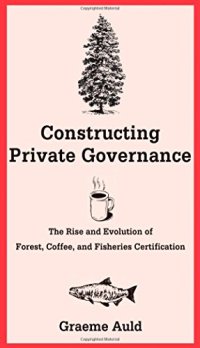 cover of the book Constructing Private Governance: The Rise and Evolution of Forest, Coffee, and Fisheries Certification