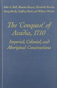 cover of the book The 'Conquest' of Acadia, 1710: Imperial, Colonial, and Aboriginal Constructions