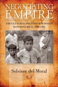 cover of the book Negotiating Empire: The Cultural Politics of Schools in Puerto Rico, 1898-1952