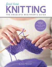 cover of the book First Time Knitting: The Absolute Beginner's Guide: Learn By Doing - Step-by-Step Basics + 9 Projects