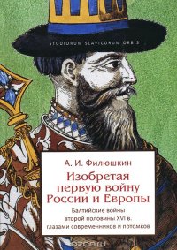 cover of the book Изобретая первую войну России и Европы. Балтийские войны второй половины XVI века глазами современников и потомков