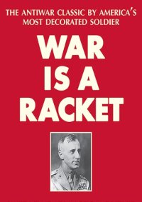 cover of the book War Is a Racket : the Antiwar Classic by America’s Most Decorated Soldier