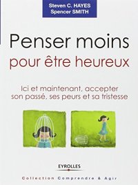 cover of the book Penser moins pour être heureux : Ici et maintenant, accepter son passé, ses peurs et sa tristesse