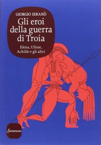 cover of the book Gli eroi della guerra di Troia. Elena, Ulisse, Achille e gli altri