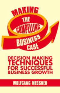 cover of the book Making the Compelling Business Case: Decision-Making Techniques for Successful Business Growth