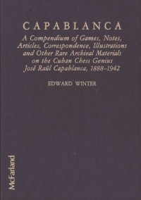 cover of the book Capablanca A Compendium of Games, Notes, Articles, Correspondence, Illustrations and other Rare Archival Materials on the Cuban Chess Genius Jose Raul Capablanca 1888-1942