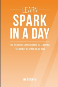 cover of the book Learn Spark In A DAY: The Ultimate Crash Course to Learning the Basics of Spark In No Time