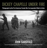 cover of the book Dickey Chapelle Under Fire: Photographs by the First American Female War Correspondent Killed in Action