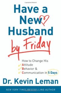 cover of the book Have a New Husband by Friday: How to Change His Attitude, Behavior & Communication in 5 Days