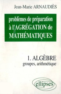 cover of the book Problèmes de préparation à l’agrégation de mathématiques. 1, Algèbre : groupes, arithmétique