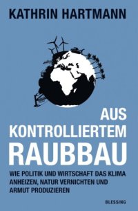 cover of the book Aus kontrolliertem Raubbau : wie Politik und Wirtschaft das Klima anheizen, Natur vernichten und Armut produzieren