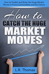 cover of the book How to Catch the Huge Market Moves: How to Predict and Enter the Big Market Moves in Forex,Commodities and the Indices.