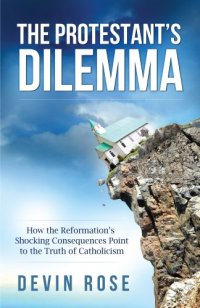 cover of the book The Protestant’s Dilemma: How the Reformation’s Shocking Consequences Point to the Truth of Catholicism