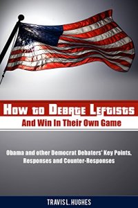 cover of the book How to Debate Leftists and Win In Their Own Game: Obama and other Democrat Debaters’ Key Points, Responses and Counter-Responses