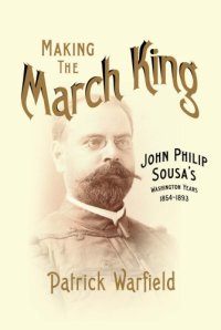 cover of the book Making the March King: John Philip Sousa’s Washington Years, 1854-1893