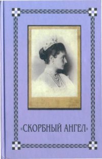 cover of the book Скорбный Ангел. Царица-Мученица Александра Новая в письмах, дневниках и воспоминаниях.