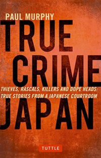 cover of the book True Crime Japan: Thieves, Rascals, Killers and Dope Heads: True Stories From a Japanese Courtroom