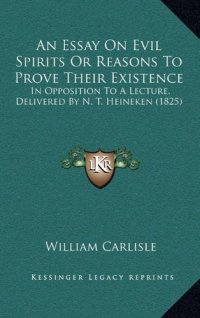 cover of the book An Essay On Evil Spirits Or Reasons To Prove Their Existence: In Opposition To A Lecture, Delivered By N. T. Heineken (1825)