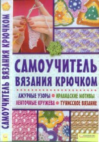 cover of the book Самоучитель вязания крючком. Ажурные узоры. Ирландские мотивы. Ленточные кружева. Тунисское вязание