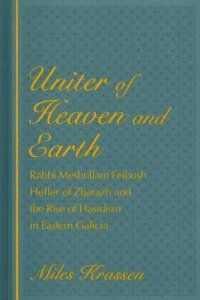 cover of the book Uniter of Heaven and Earth: Rabbi Meshullam Feibush Heller of Zbarazh and the Rise of Hasidism in Eastern Galicia