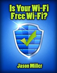 cover of the book Is Your Wi-Fi Free Wi-Fi?: A Simple Guide to Stopping Hackers & Neighbors From Stealing Your Internet