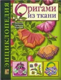 cover of the book Оригами из ткани. Энциклопедия. Техника. Приемы. Изделия