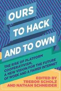 cover of the book Ours To Hack and To Own: The Rise of Platform Cooperativism, a New Vision for the Future of Work and a Fairer Internet