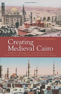 cover of the book Creating Medieval Cairo: Empire, Religion, and Architectural Preservation in Nineteenth-Century Egypt